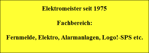 Elektromeister seit 1975    Fachbereich:    Fernmelde, Elektro, Alarmanlagen, Logo!-SPS etc.