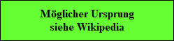 Mglicher Ursprung
siehe Wikipedia