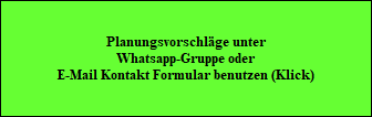 Planungsvorschlge unter
Whatsapp-Gruppe oder
E-Mail Kontakt Formular benutzen (Klick)